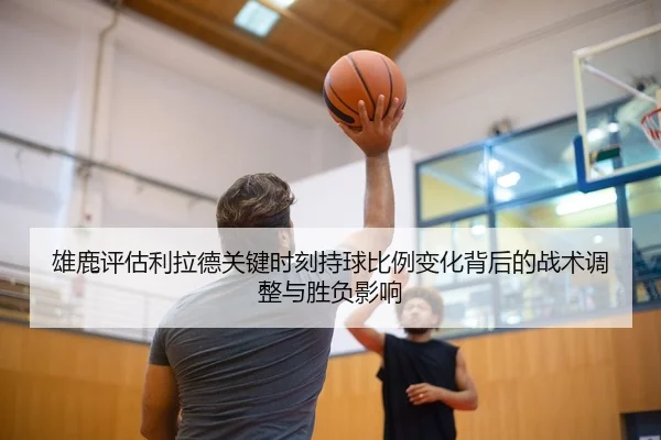 雄鹿评估利拉德关键时刻持球比例变化背后的战术调整与胜负影响