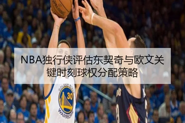 NBA独行侠评估东契奇与欧文关键时刻球权分配策略
