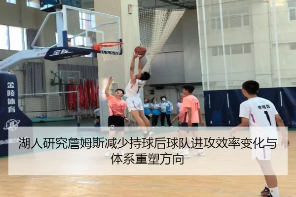 湖人研究詹姆斯减少持球后球队进攻效率变化与体系重塑方向