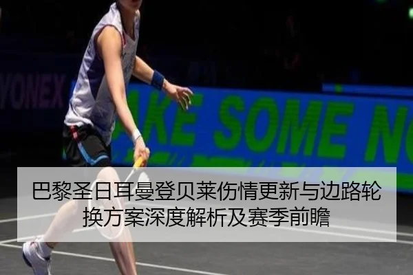 巴黎圣日耳曼登贝莱伤情更新与边路轮换方案深度解析及赛季前瞻