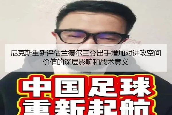 尼克斯重新评估兰德尔三分出手增加对进攻空间价值的深层影响和战术意义